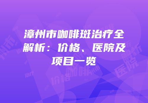 漳州市咖啡斑治疗全解析：价格、医院及项目一览