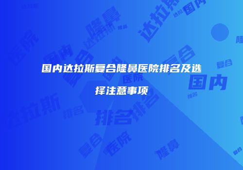 国内达拉斯复合隆鼻医院排名及选择注意事项