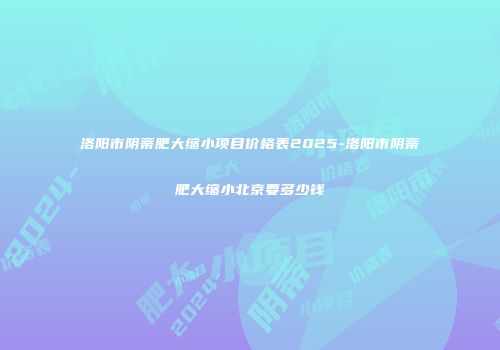 洛阳市阴蒂肥大缩小项目价格表2025-洛阳市阴蒂肥大缩小北京要多少钱