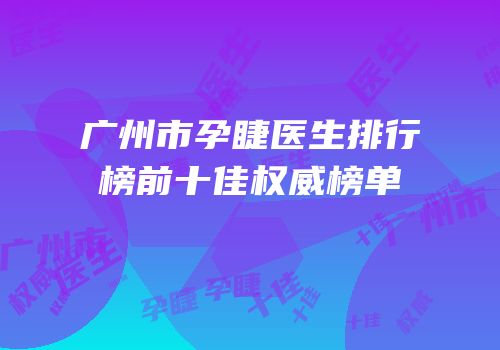 广州市孕睫医生排行榜前十佳权威榜单
