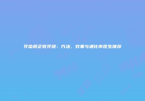 牙齿矫正收牙缝：方法、效果与通化市医生推荐