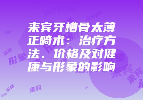 来宾牙槽骨太薄正畸术：治疗方法、价格及对健康与形象的影响