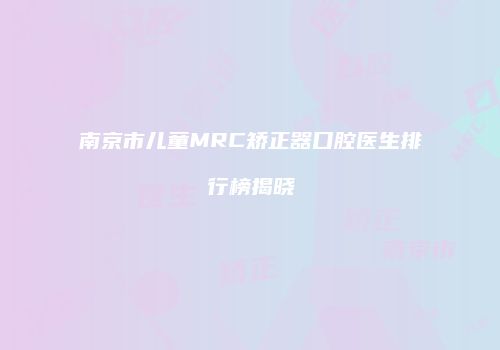 南京市儿童MRC矫正器口腔医生排行榜揭晓