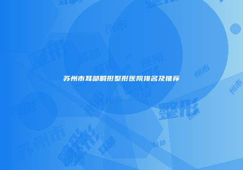 苏州市耳部畸形整形医院排名及推荐