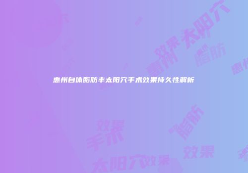 惠州自体脂肪丰太阳穴手术效果持久性解析