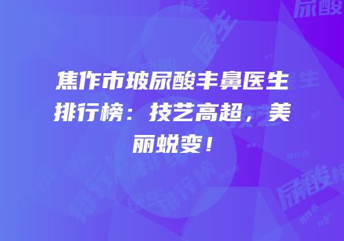 焦作市玻尿酸丰鼻医生排行榜：技艺高超，美丽蜕变！