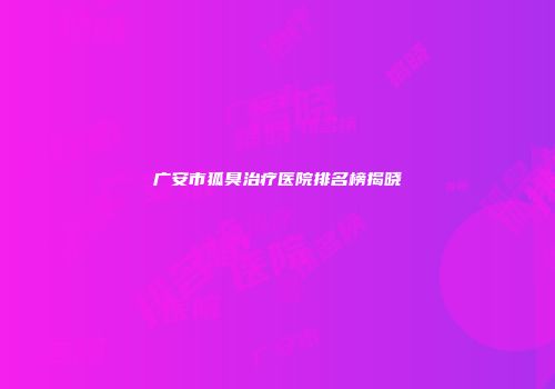 广安市狐臭治疗医院排名榜揭晓