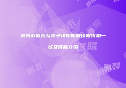 泉州市唇裂和鼻子塌陷修复医院价格一览及医院介绍