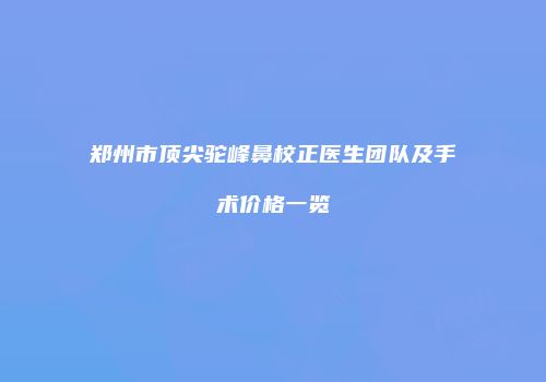 郑州市顶尖驼峰鼻校正医生团队及手术价格一览