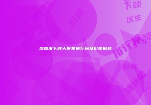 鹰潭市下颌大医生排行榜及价格信息