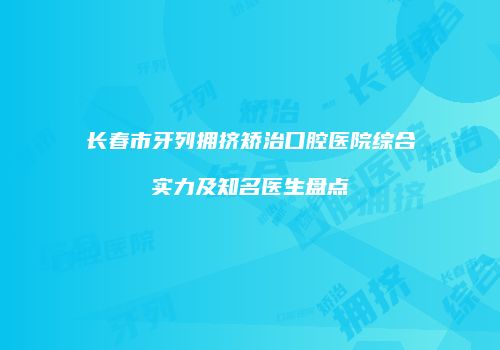 长春市牙列拥挤矫治口腔医院综合实力及知名医生盘点