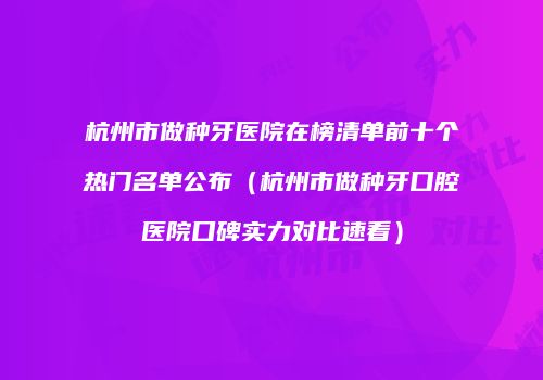 杭州市做种牙医院在榜清单前十个热门名单公布（杭州市做种牙口腔医院口碑实力对比速看）
