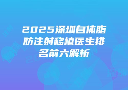 2025深圳自体脂肪注射移植医生排名前六解析