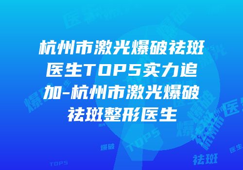 杭州市激光爆破祛斑医生TOP5实力追加-杭州市激光爆破祛斑整形医生