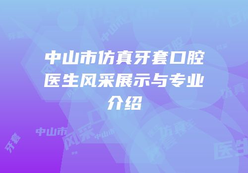 中山市仿真牙套口腔医生风采展示与专业介绍