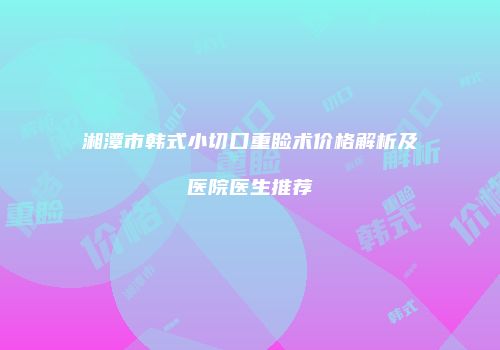 湘潭市韩式小切口重睑术价格解析及医院医生推荐