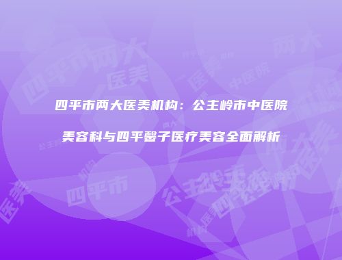 四平市两大医美机构：公主岭市中医院美容科与四平馨子医疗美容全面解析