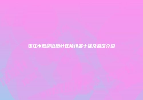 枣庄市脸部溶脂针医院排名十强及名医介绍
