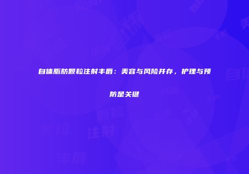 自体脂肪颗粒注射丰唇：美容与风险并存，护理与预防是关键