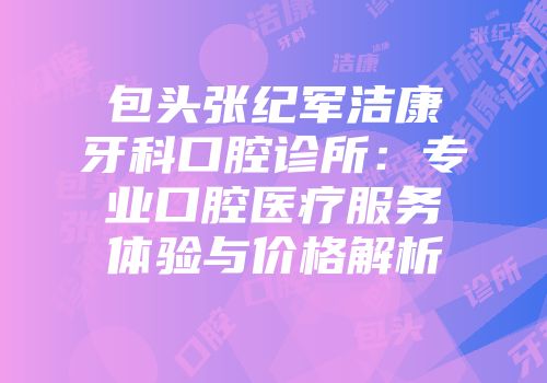 包头张纪军洁康牙科口腔诊所：专业口腔医疗服务体验与价格解析