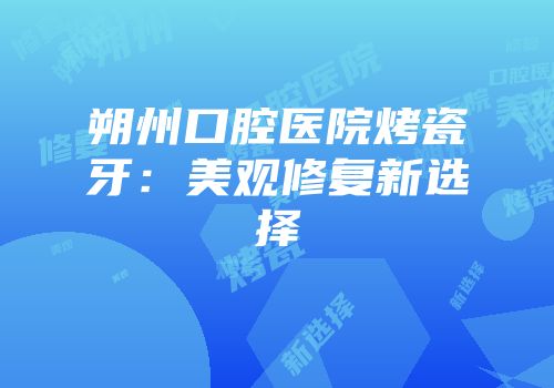 朔州口腔医院烤瓷牙：美观修复新选择