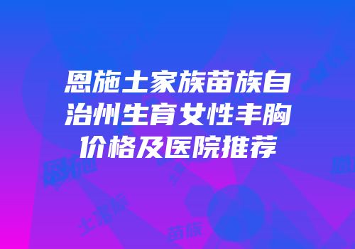 恩施土家族苗族自治州生育女性丰胸价格及医院推荐
