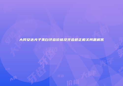 大同安达光子美白牙齿价格及牙齿矫正相关问题解答