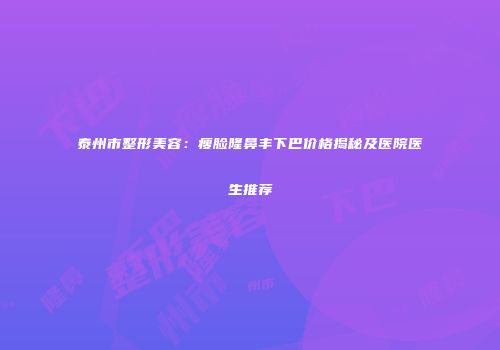 泰州市整形美容：瘦脸隆鼻丰下巴价格揭秘及医院医生推荐