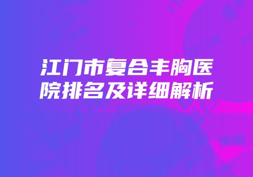 江门市复合丰胸医院排名及详细解析