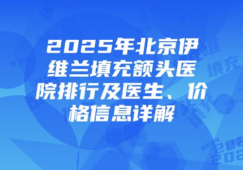 2025年北京伊维兰填充额头医院排行及医生、价格信息详解