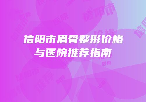 信阳市眉骨整形价格与医院推荐指南