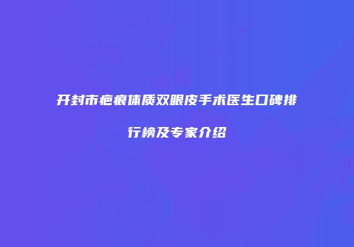 开封市疤痕体质双眼皮手术医生口碑排行榜及专家介绍