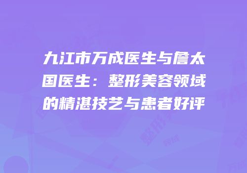 九江市万成医生与詹太国医生：整形美容领域的精湛技艺与患者好评