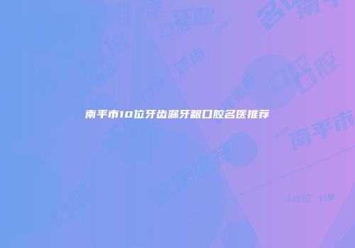 南平市10位牙齿漏牙龈口腔名医推荐