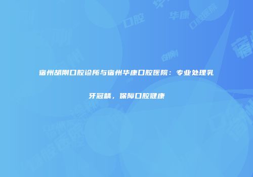 宿州胡刚口腔诊所与宿州华康口腔医院：专业处理乳牙冠龋，保障口腔健康
