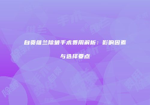 自贡维兰除皱手术费用解析：影响因素与选择要点