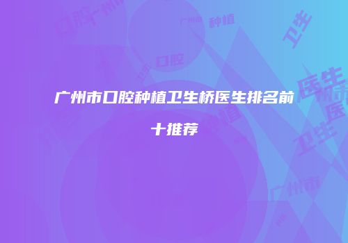 广州市口腔种植卫生桥医生排名前十推荐
