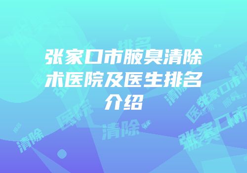 张家口市腋臭清除术医院及医生排名介绍