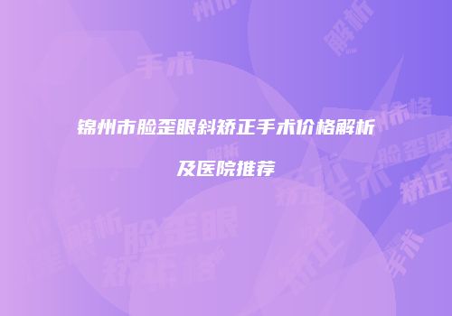 锦州市脸歪眼斜矫正手术价格解析及医院推荐