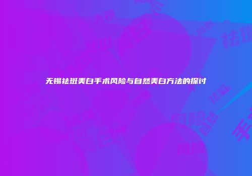 无锡祛斑美白手术风险与自然美白方法的探讨