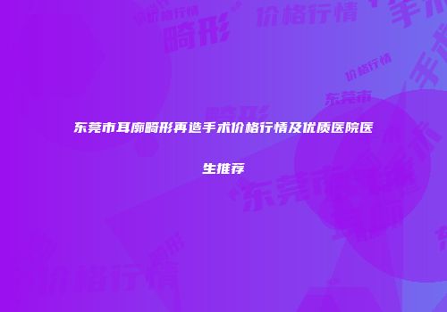 东莞市耳廓畸形再造手术价格行情及优质医院医生推荐