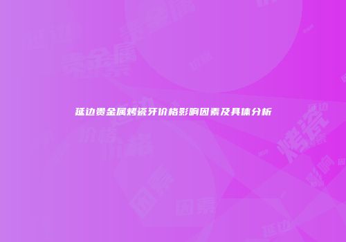 延边贵金属烤瓷牙价格影响因素及具体分析