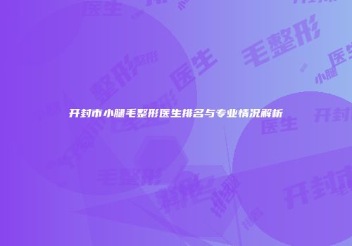 开封市小腿毛整形医生排名与专业情况解析