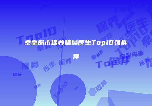 秦皇岛市保养隆鼻医生Top10强推荐
