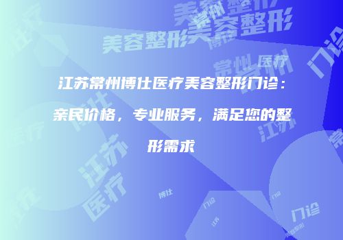 江苏常州博仕医疗美容整形门诊：亲民价格，专业服务，满足您的整形需求