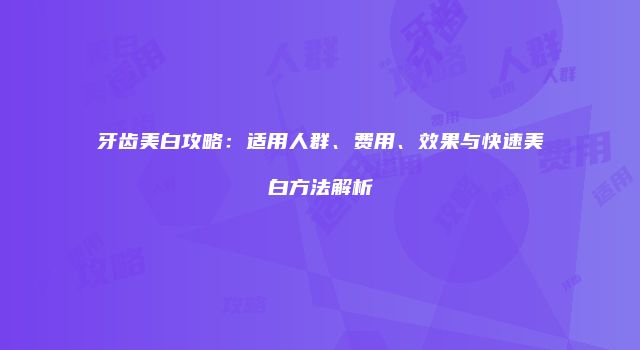 牙齿美白攻略：适用人群、费用、效果与快速美白方法解析