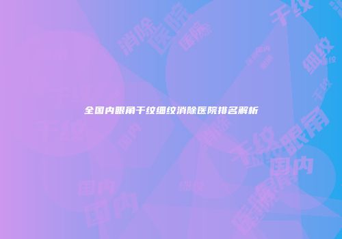 全国内眼角干纹细纹消除医院排名解析