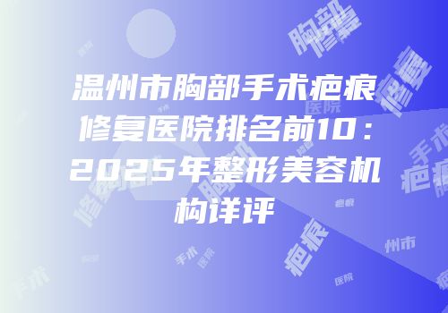 温州市胸部手术疤痕修复医院排名前10：2025年整形美容机构详评