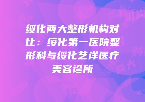 绥化两大整形机构对比：绥化第一医院整形科与绥化艺洋医疗美容诊所