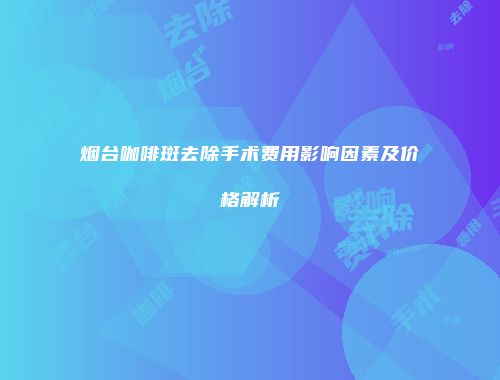 烟台咖啡斑去除手术费用影响因素及价格解析